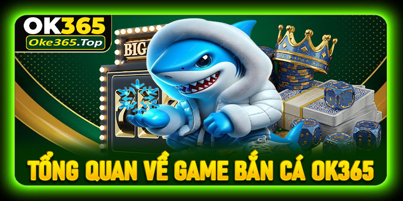 Tổng quan về game bắn cá OK365