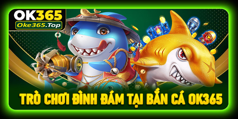 Điểm danh các trò chơi đình đám nhất tại bắn cá OK365