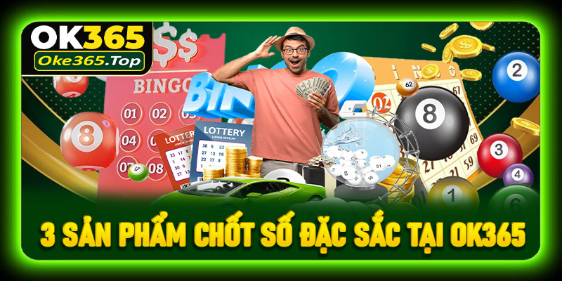 Điểm danh 3 sản phẩm chốt số đặc sắc tại OK365