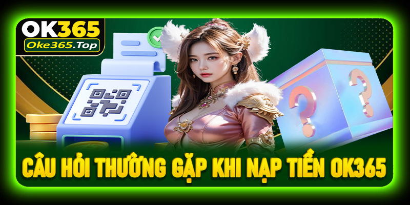 Câu hỏi thường gặp và giải đáp về vấn đề nạp tiền OK365